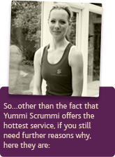 So…other than the fact that Yummi Scrummi offers the hottest service, if you still need further reasons why, here they are: