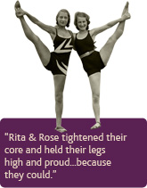 Rita & Rose tightened their core and held their legs 
high and proud...because 
they could.